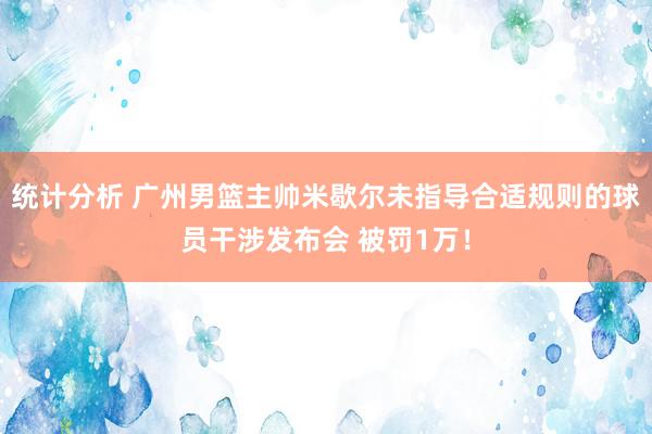 统计分析 广州男篮主帅米歇尔未指导合适规则的球员干涉发布会 被罚1万！