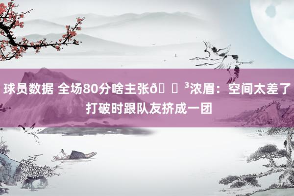 球员数据 全场80分啥主张😳浓眉：空间太差了 打破时跟队友挤成一团