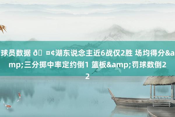 球员数据 🤢湖东说念主近6战仅2胜 场均得分&三分掷中率定约倒1 篮板&罚球数倒2