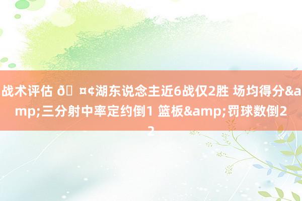 战术评估 🤢湖东说念主近6战仅2胜 场均得分&三分射中率定约倒1 篮板&罚球数倒2