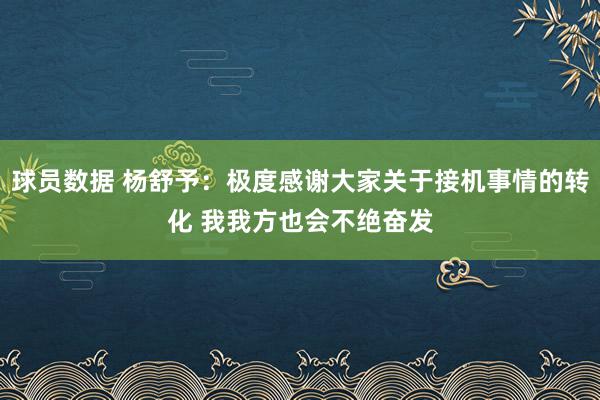 球员数据 杨舒予：极度感谢大家关于接机事情的转化 我我方也会不绝奋发