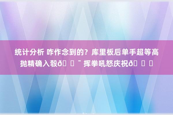 统计分析 咋作念到的？库里板后单手超等高抛精确入彀🎯 挥拳吼怒庆祝😝