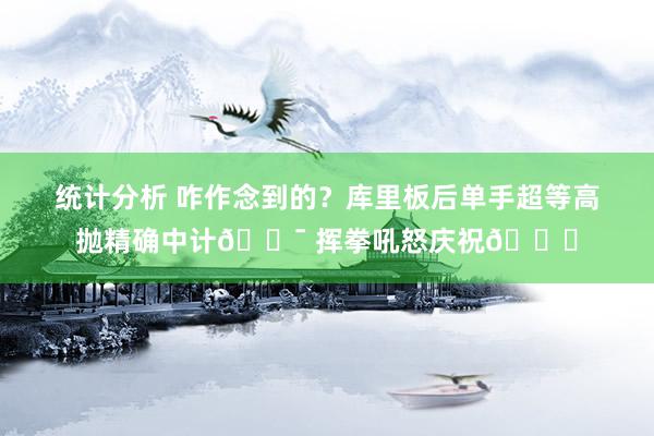 统计分析 咋作念到的？库里板后单手超等高抛精确中计🎯 挥拳吼怒庆祝😝