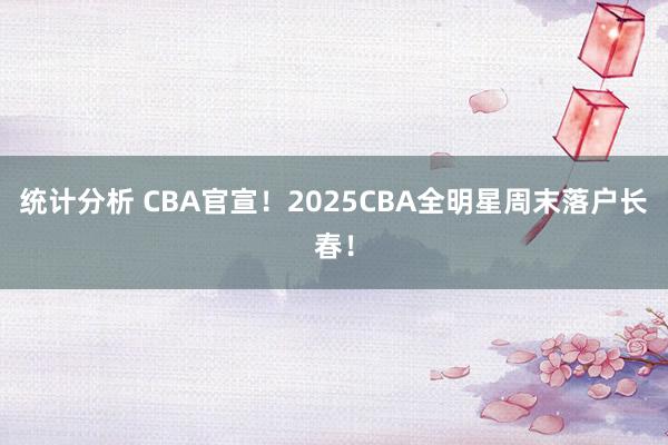 统计分析 CBA官宣！2025CBA全明星周末落户长春！