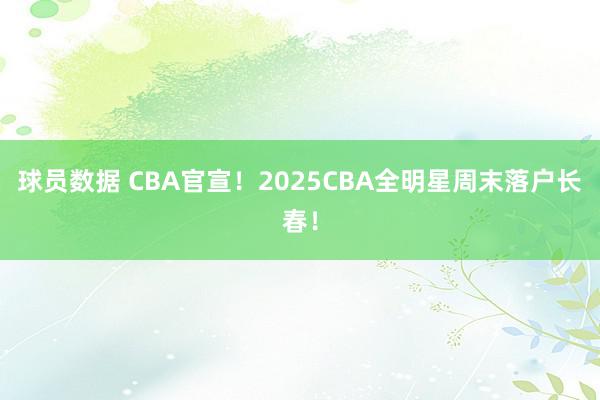 球员数据 CBA官宣！2025CBA全明星周末落户长春！