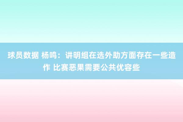 球员数据 杨鸣：讲明组在选外助方面存在一些造作 比赛恶果需要公共优容些