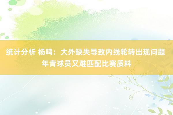 统计分析 杨鸣：大外缺失导致内线轮转出现问题 年青球员又难匹配比赛质料