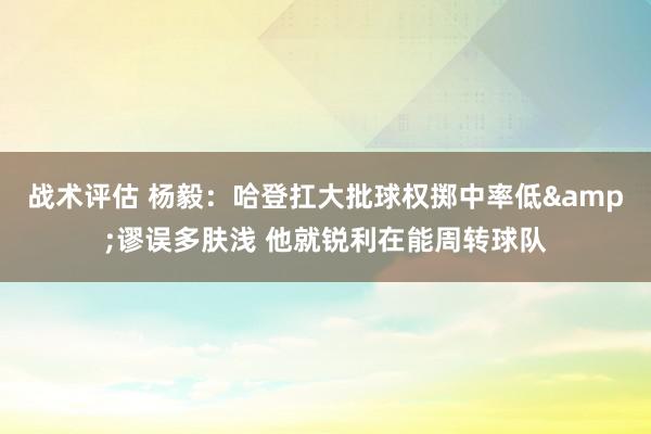 战术评估 杨毅：哈登扛大批球权掷中率低&谬误多肤浅 他就锐利在能周转球队