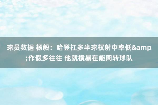 球员数据 杨毅：哈登扛多半球权射中率低&作假多往往 他就横暴在能周转球队