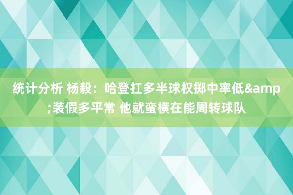 统计分析 杨毅：哈登扛多半球权掷中率低&装假多平常 他就蛮横在能周转球队