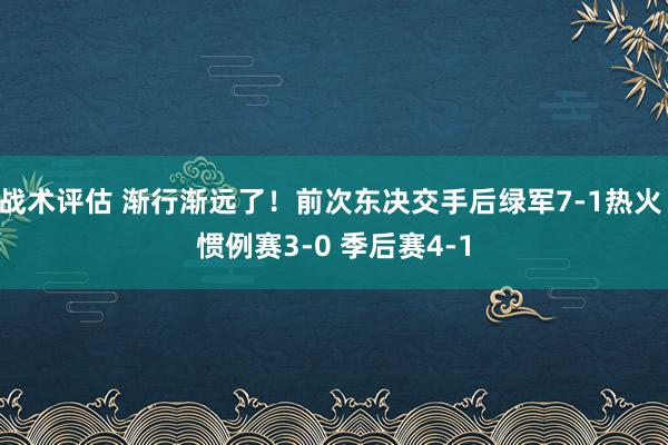 战术评估 渐行渐远了！前次东决交手后绿军7-1热火 惯例赛3-0 季后赛4-1