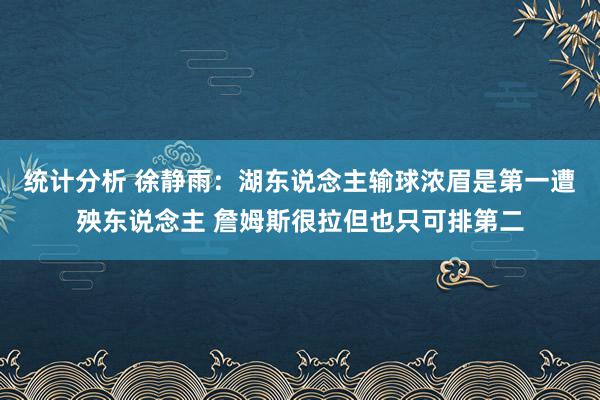 统计分析 徐静雨：湖东说念主输球浓眉是第一遭殃东说念主 詹姆斯很拉但也只可排第二