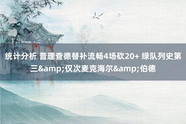 统计分析 普理查德替补流畅4场砍20+ 绿队列史第三&仅次麦克海尔&伯德