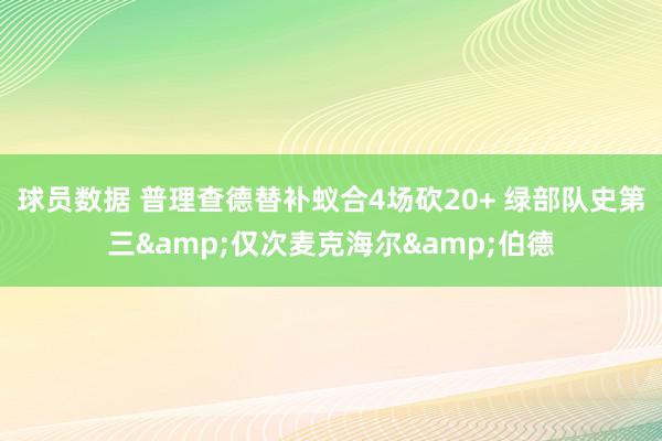 球员数据 普理查德替补蚁合4场砍20+ 绿部队史第三&仅次麦克海尔&伯德