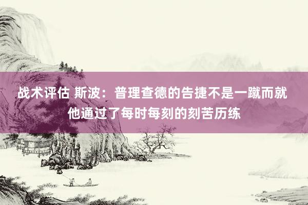 战术评估 斯波：普理查德的告捷不是一蹴而就 他通过了每时每刻的刻苦历练