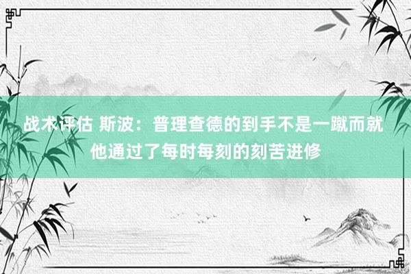 战术评估 斯波：普理查德的到手不是一蹴而就 他通过了每时每刻的刻苦进修