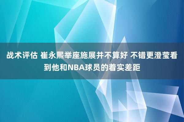 战术评估 崔永熙举座施展并不算好 不错更澄莹看到他和NBA球员的着实差距