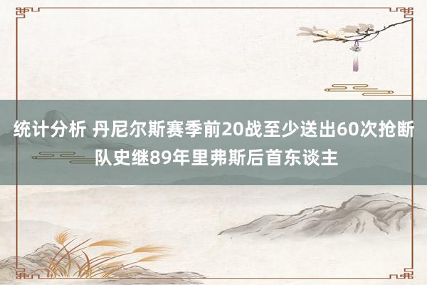 统计分析 丹尼尔斯赛季前20战至少送出60次抢断 队史继89年里弗斯后首东谈主