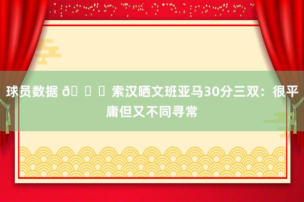 球员数据 👀索汉晒文班亚马30分三双：很平庸但又不同寻常