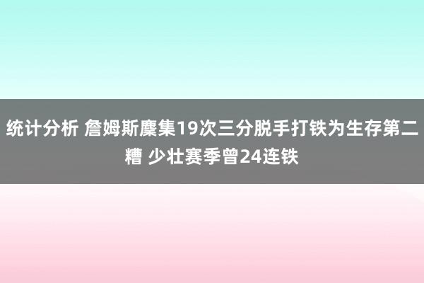 统计分析 詹姆斯麇集19次三分脱手打铁为生存第二糟 少壮赛季曾24连铁