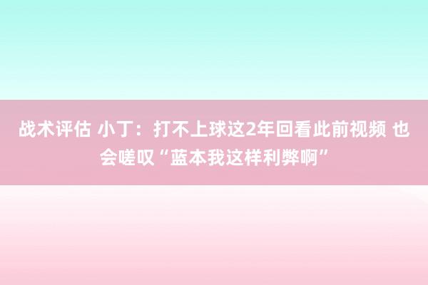 战术评估 小丁：打不上球这2年回看此前视频 也会嗟叹“蓝本我这样利弊啊”