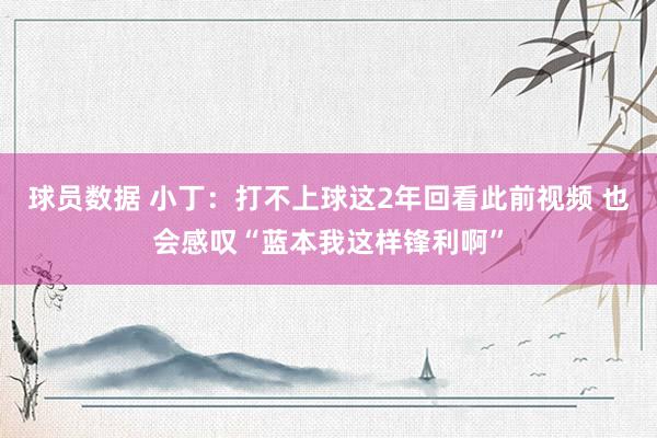 球员数据 小丁：打不上球这2年回看此前视频 也会感叹“蓝本我这样锋利啊”