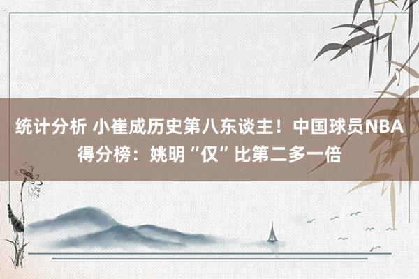 统计分析 小崔成历史第八东谈主！中国球员NBA得分榜：姚明“仅”比第二多一倍