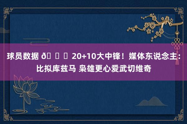 球员数据 😋20+10大中锋！媒体东说念主：比拟库兹马 枭雄更心爱武切维奇