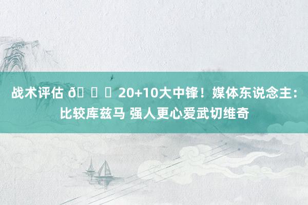 战术评估 😋20+10大中锋！媒体东说念主：比较库兹马 强人更心爱武切维奇