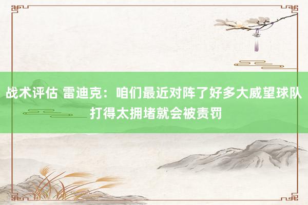 战术评估 雷迪克：咱们最近对阵了好多大威望球队 打得太拥堵就会被责罚