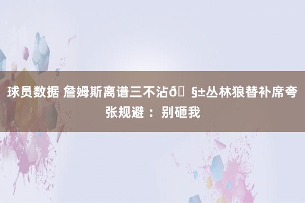 球员数据 詹姆斯离谱三不沾🧱丛林狼替补席夸张规避 ：别砸我