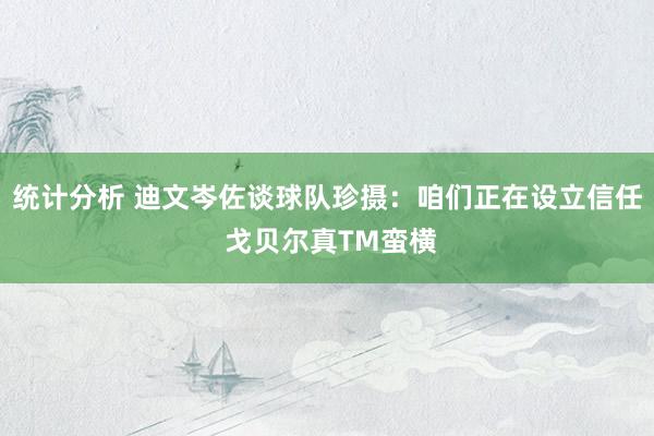 统计分析 迪文岑佐谈球队珍摄：咱们正在设立信任 戈贝尔真TM蛮横