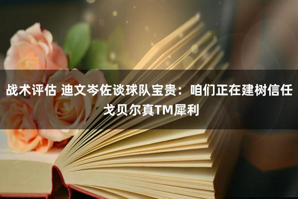 战术评估 迪文岑佐谈球队宝贵：咱们正在建树信任 戈贝尔真TM犀利