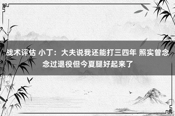 战术评估 小丁：大夫说我还能打三四年 照实曾念念过退役但今夏腿好起来了