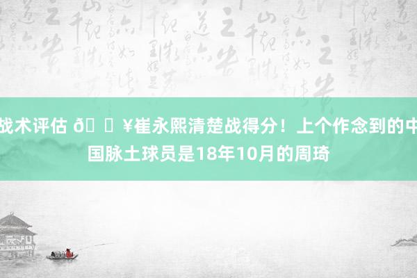 战术评估 🔥崔永熙清楚战得分！上个作念到的中国脉土球员是18年10月的周琦