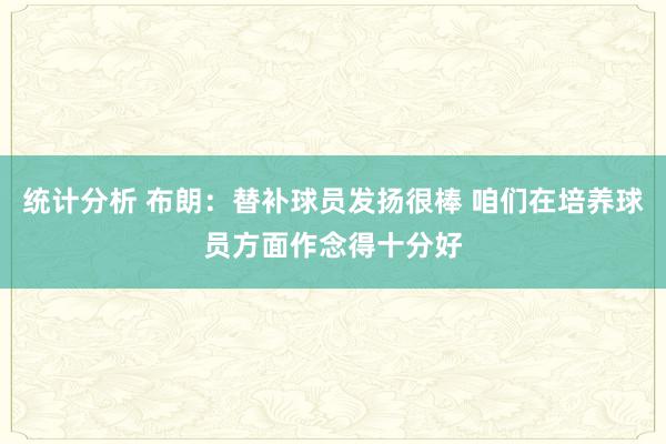 统计分析 布朗：替补球员发扬很棒 咱们在培养球员方面作念得十分好