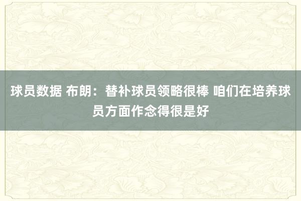 球员数据 布朗：替补球员领略很棒 咱们在培养球员方面作念得很是好