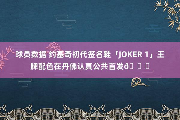 球员数据 约基奇初代签名鞋「JOKER 1」王牌配色在丹佛认真公共首发🎉