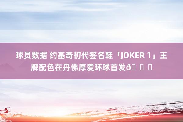 球员数据 约基奇初代签名鞋「JOKER 1」王牌配色在丹佛厚爱环球首发🎉