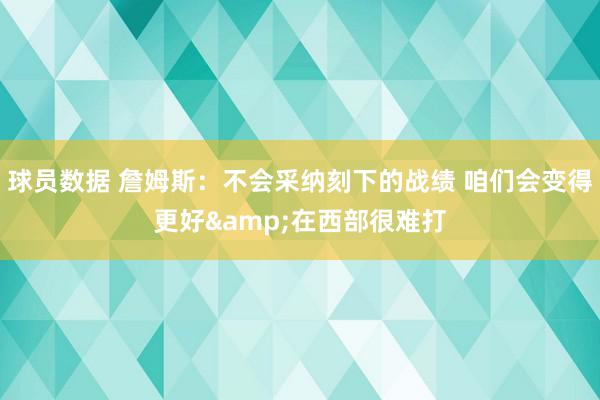 球员数据 詹姆斯：不会采纳刻下的战绩 咱们会变得更好&在西部很难打