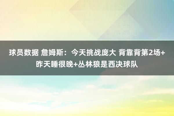 球员数据 詹姆斯：今天挑战庞大 背靠背第2场+昨天睡很晚+丛林狼是西决球队