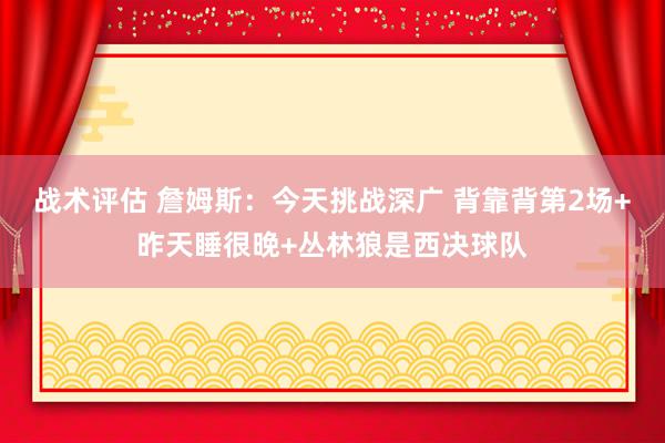 战术评估 詹姆斯：今天挑战深广 背靠背第2场+昨天睡很晚+丛林狼是西决球队