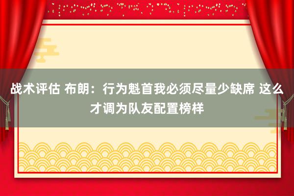 战术评估 布朗：行为魁首我必须尽量少缺席 这么才调为队友配置榜样