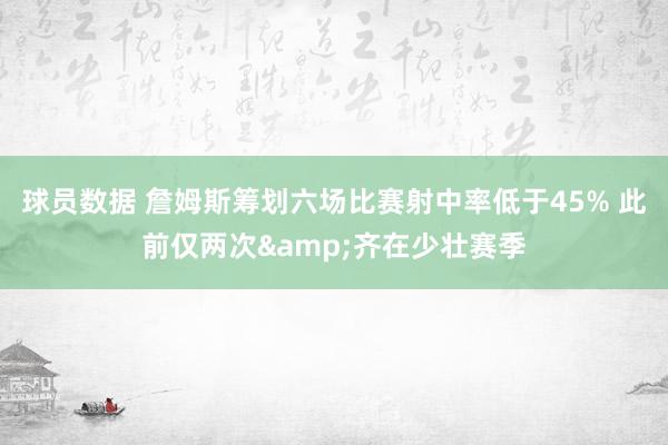 球员数据 詹姆斯筹划六场比赛射中率低于45% 此前仅两次&齐在少壮赛季