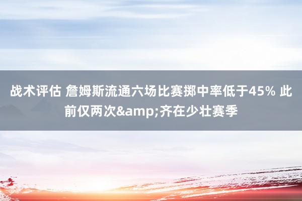 战术评估 詹姆斯流通六场比赛掷中率低于45% 此前仅两次&齐在少壮赛季