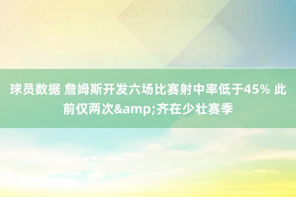 球员数据 詹姆斯开发六场比赛射中率低于45% 此前仅两次&齐在少壮赛季