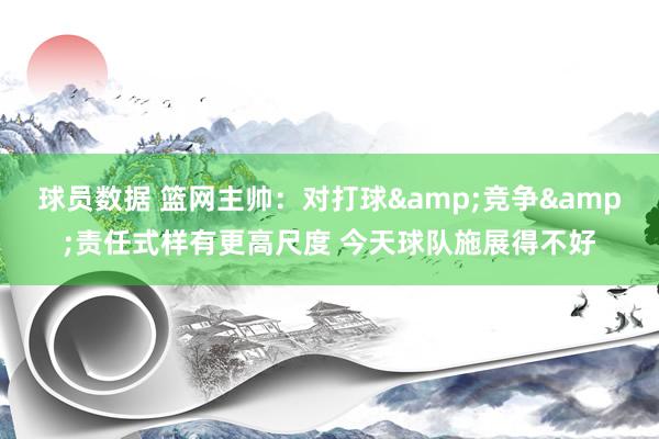 球员数据 篮网主帅：对打球&竞争&责任式样有更高尺度 今天球队施展得不好