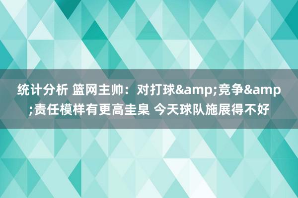 统计分析 篮网主帅：对打球&竞争&责任模样有更高圭臬 今天球队施展得不好