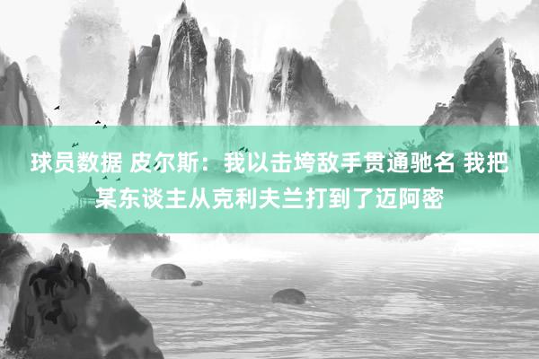 球员数据 皮尔斯：我以击垮敌手贯通驰名 我把某东谈主从克利夫兰打到了迈阿密