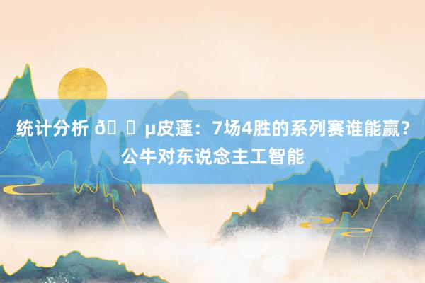 统计分析 😵皮蓬：7场4胜的系列赛谁能赢？公牛对东说念主工智能